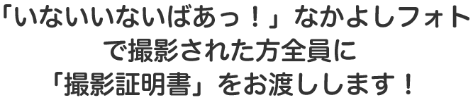 「いないいないばあっ！」なかよしフォトで撮影された方全員に「撮影証明書」をお渡しします！
