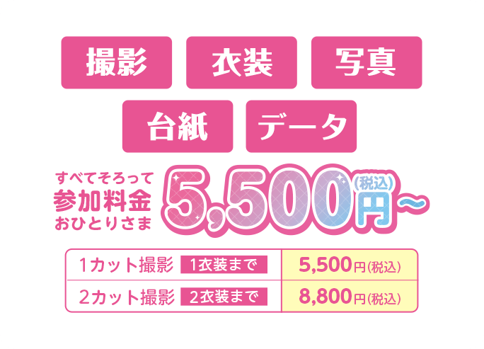 撮影＋衣装＋写真＋台紙＋データすべてそろって5,500円(税込) 1カット撮影 1衣装まで 5,500円(税込) 2カット撮影 2衣装まで 8,800円(税込)